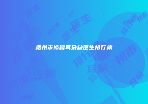 梧州市修复耳朵缺医生排行榜