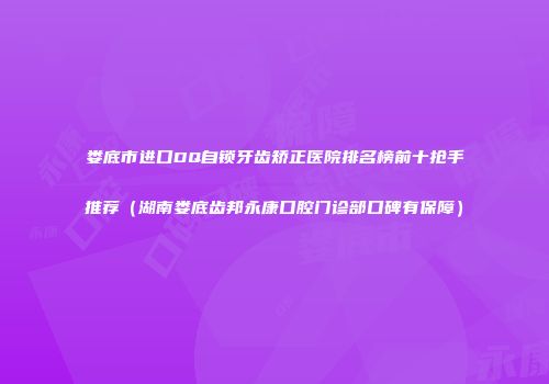 娄底市进口DQ自锁牙齿矫正医院排名榜前十抢手推荐（湖南娄底齿邦永康口腔门诊部口碑有保障）