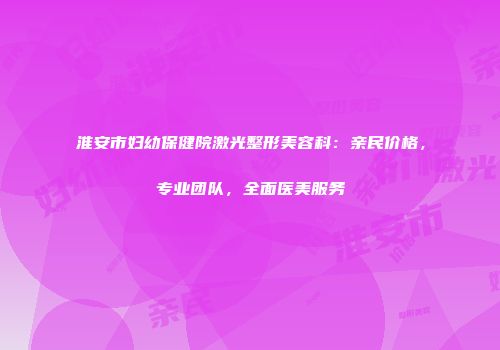 淮安市妇幼保健院激光整形美容科：亲民价格，专业团队，全面医美服务