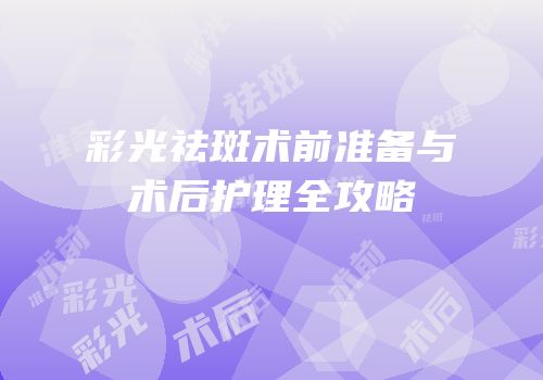 彩光祛斑术前准备与术后护理全攻略