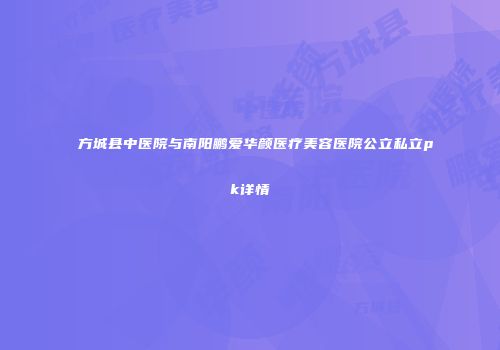 方城县中医院与南阳鹏爱华颜医疗美容医院公立私立pk详情