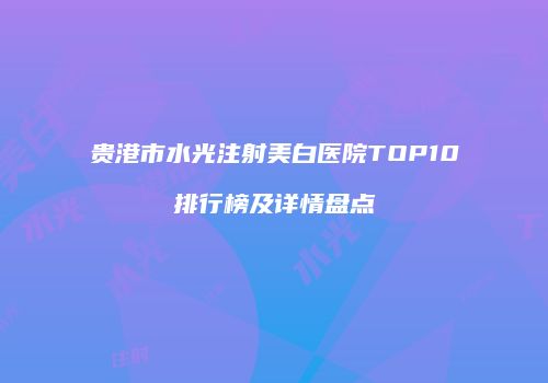 贵港市水光注射美白医院TOP10排行榜及详情盘点