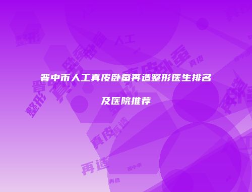 晋中市人工真皮卧蚕再造整形医生排名及医院推荐