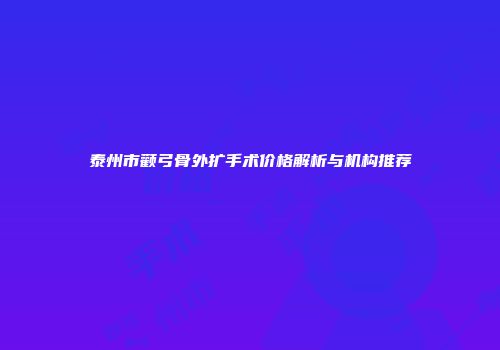 泰州市颧弓骨外扩手术价格解析与机构推荐