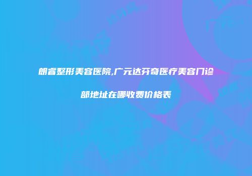 朗睿整形美容医院,广元达芬奇医疗美容门诊部地址在哪收费价格表