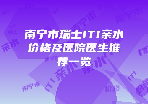 南宁市瑞士ITI亲水价格及医院医生推荐一览
