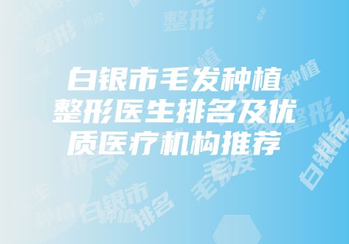 白银市毛发种植整形医生排名及优质医疗机构推荐