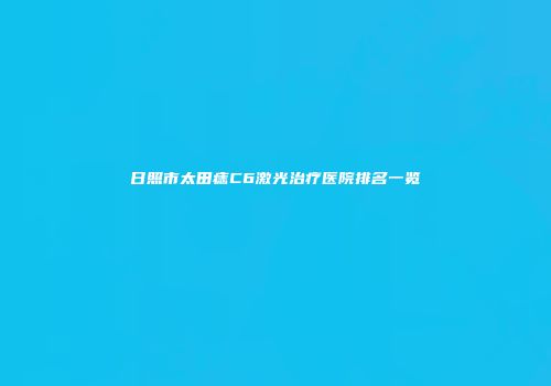日照市太田痣C6激光治疗医院排名一览