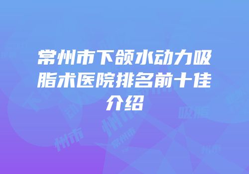 常州市下颌水动力吸脂术医院排名前十佳介绍