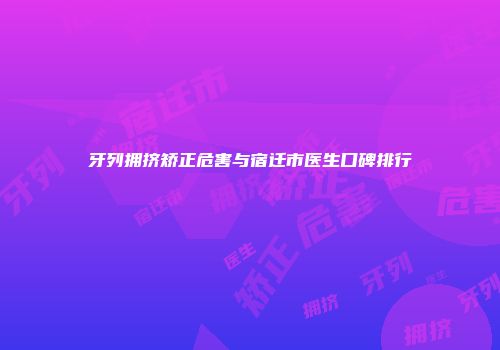 牙列拥挤矫正危害与宿迁市医生口碑排行