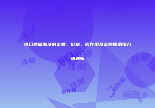 海口玻尿酸注射去皱：价格、副作用及去除眼角纹方法解析