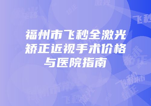 福州市飞秒全激光矫正近视手术价格与医院指南