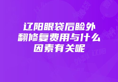 辽阳眼袋后睑外翻修复费用与什么因素有关呢