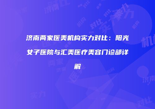 济南两家医美机构实力对比：阳光女子医院与汇美医疗美容门诊部详解