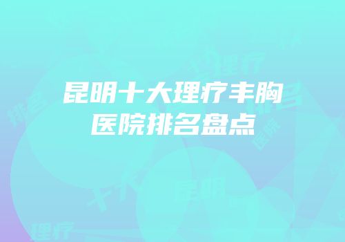 昆明十大理疗丰胸医院排名盘点
