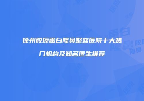 徐州胶原蛋白隆鼻整容医院十大热门机构及知名医生推荐