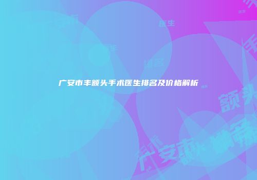 广安市丰额头手术医生排名及价格解析