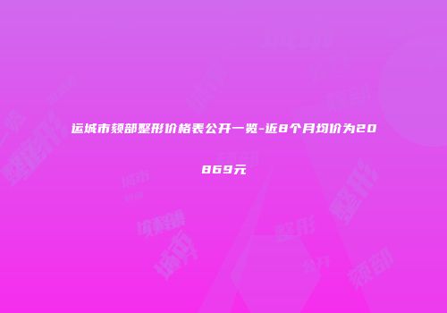 运城市颏部整形价格表公开一览-近8个月均价为20869元