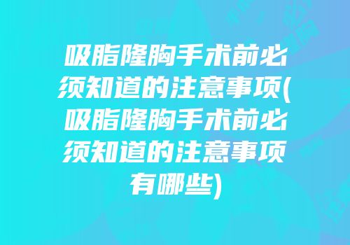 吸脂隆胸手术前必须知道的注意事项(吸脂隆胸手术前必须知道的注意事项有哪些)