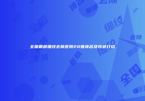 全国眼部细纹去除医院20强排名及特色介绍