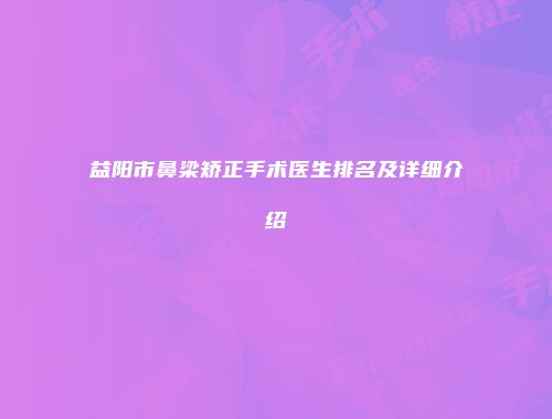 益阳市鼻梁矫正手术医生排名及详细介绍