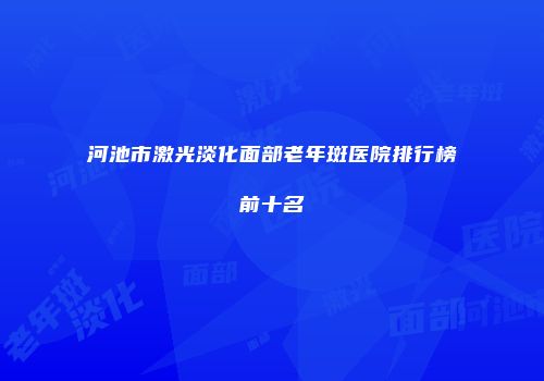 河池市激光淡化面部老年斑医院排行榜前十名