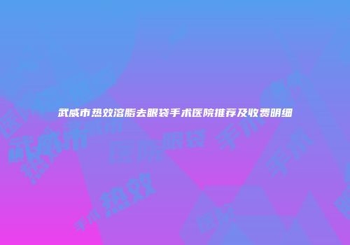 武威市热效溶脂去眼袋手术医院推荐及收费明细