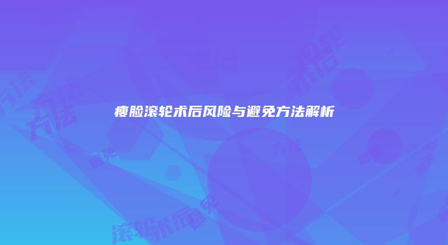瘦脸滚轮术后风险与避免方法解析