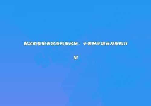 保定市整形美容医院排名榜：十强好评推荐及医院介绍