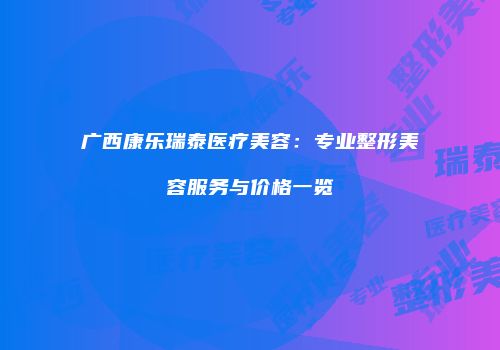 广西康乐瑞泰医疗美容：专业整形美容服务与价格一览