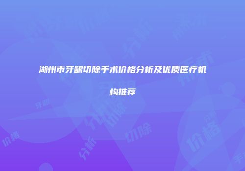 湖州市牙龈切除手术价格分析及优质医疗机构推荐