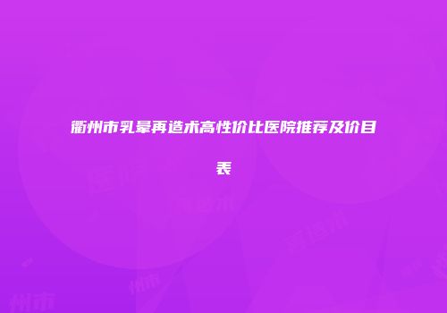 衢州市乳晕再造术高性价比医院推荐及价目表