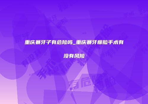 重庆暴牙子有危险吗_重庆暴牙瘦脸手术有没有风险