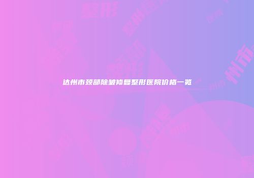 达州市颈部除皱修复整形医院价格一览