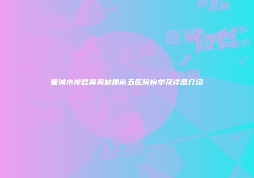 晋城市修复鼻翼缺损前五医院榜单及详细介绍