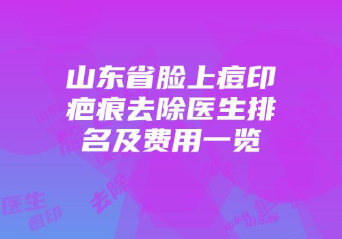 山东省脸上痘印疤痕去除医生排名及费用一览