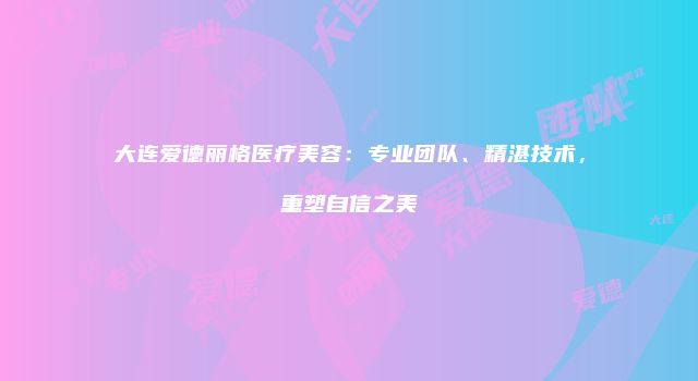 大连爱德丽格医疗美容：专业团队、精湛技术，重塑自信之美