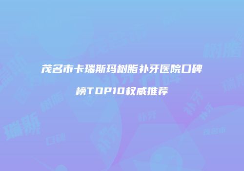 茂名市卡瑞斯玛树脂补牙医院口碑榜TOP10权威推荐