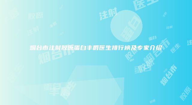 烟台市注射胶原蛋白丰唇医生排行榜及专家介绍