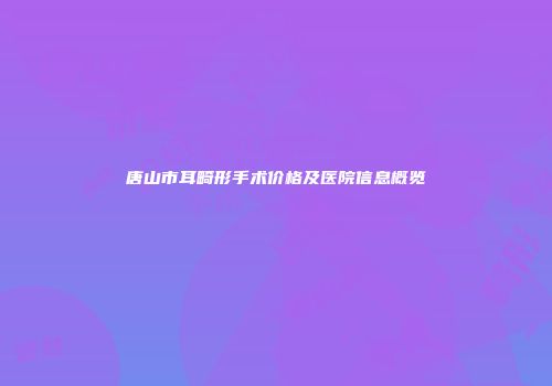 唐山市耳畸形手术价格及医院信息概览