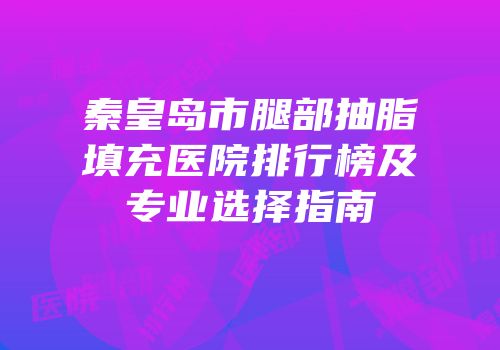 秦皇岛市腿部抽脂填充医院排行榜及专业选择指南