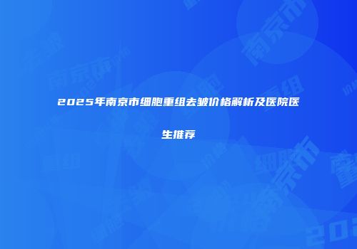 2025年南京市细胞重组去皱价格解析及医院医生推荐