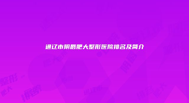 通辽市阴唇肥大整形医院排名及简介