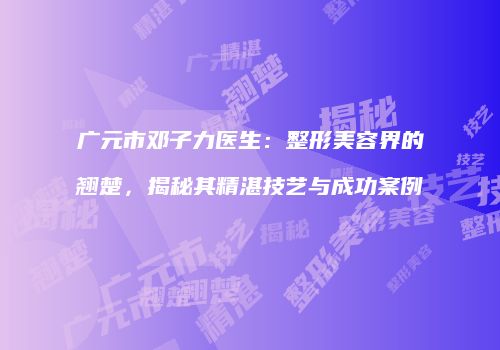 广元市邓子力医生：整形美容界的翘楚，揭秘其精湛技艺与成功案例