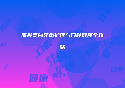 蓝光美白牙齿护理与口腔健康全攻略