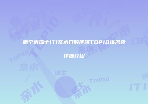 南宁市瑞士ITI亲水口腔医院TOP10排名及详细介绍