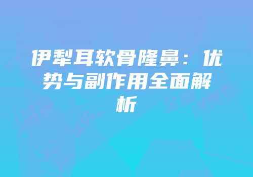 伊犁耳软骨隆鼻：优势与副作用全面解析