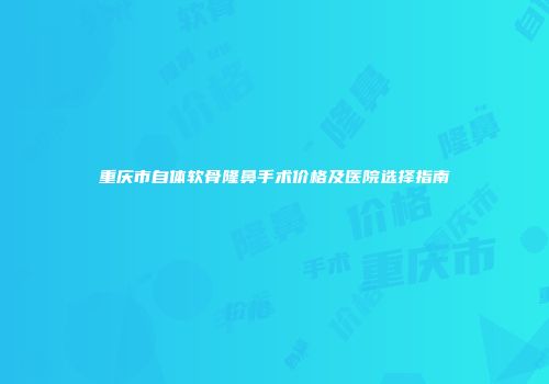 重庆市自体软骨隆鼻手术价格及医院选择指南
