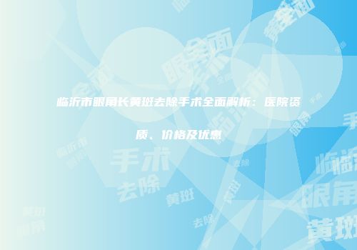 临沂市眼角长黄斑去除手术全面解析：医院资质、价格及优惠