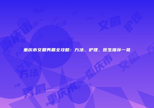 重庆市文眉秀眉全攻略：方法、护理、医生推荐一览